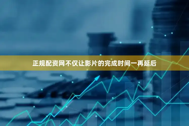 正规配资网不仅让影片的完成时间一再延后