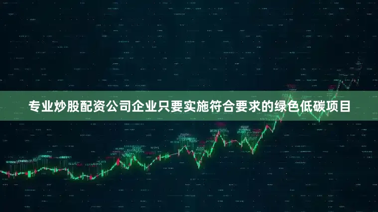 专业炒股配资公司企业只要实施符合要求的绿色低碳项目