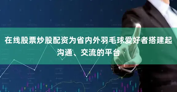 在线股票炒股配资为省内外羽毛球爱好者搭建起沟通、交流的平台