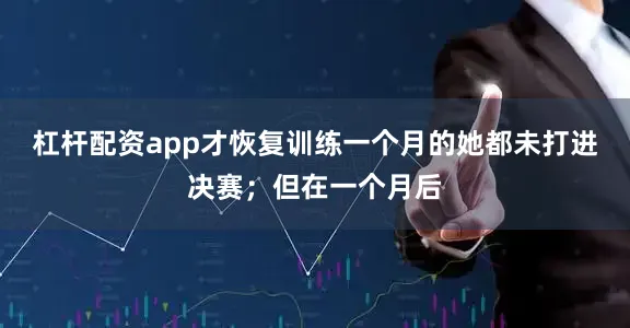 杠杆配资app才恢复训练一个月的她都未打进决赛；但在一个月后
