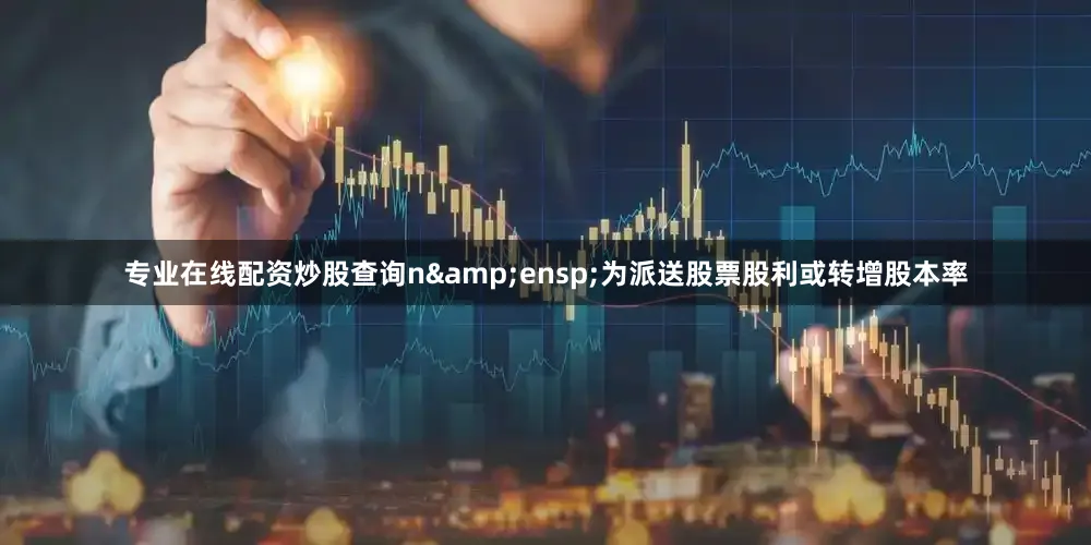专业在线配资炒股查询n 为派送股票股利或转增股本率