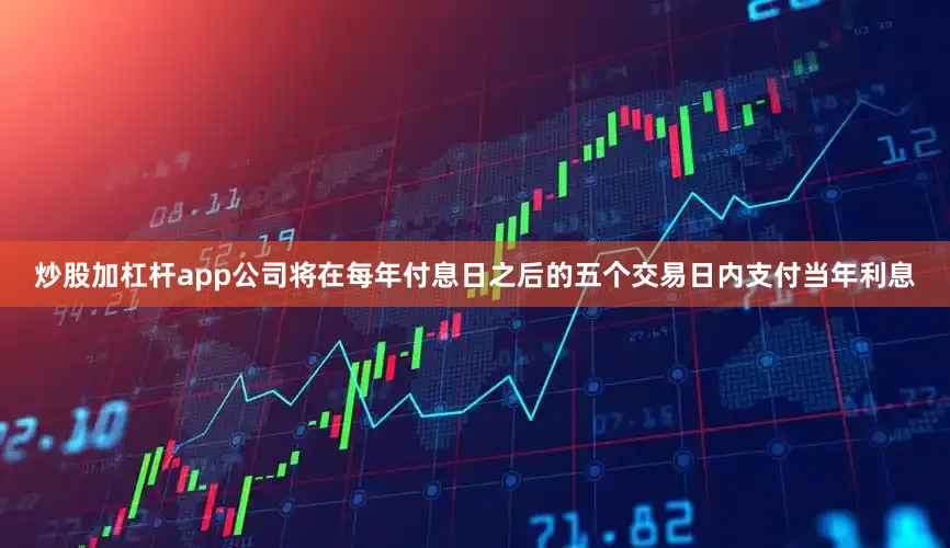 炒股加杠杆app公司将在每年付息日之后的五个交易日内支付当年利息
