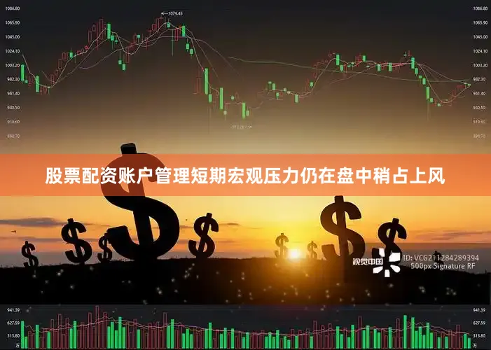 股票配资账户管理短期宏观压力仍在盘中稍占上风