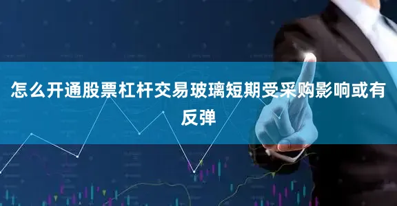 怎么开通股票杠杆交易玻璃短期受采购影响或有反弹