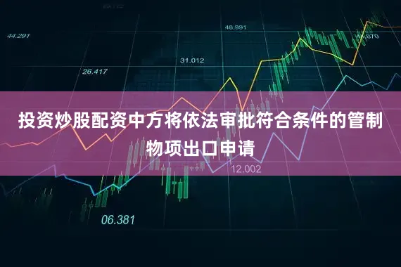 投资炒股配资中方将依法审批符合条件的管制物项出口申请