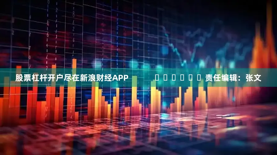 股票杠杆开户尽在新浪财经APP            						责任编辑：张文