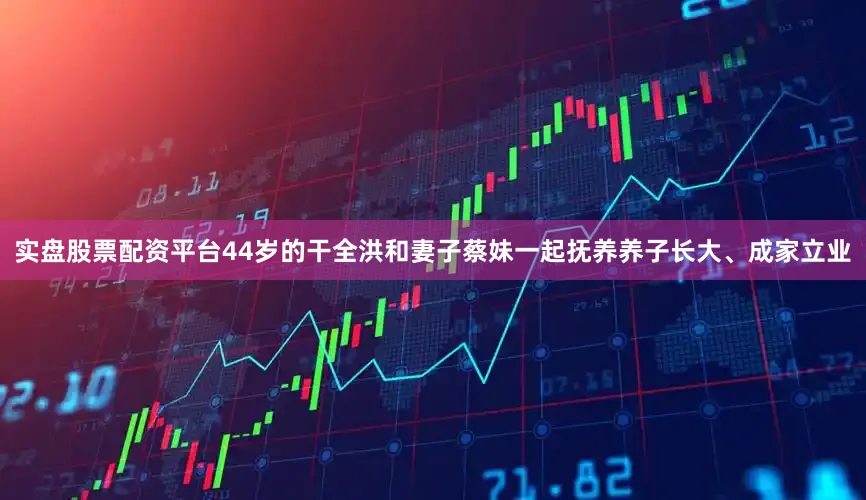 实盘股票配资平台44岁的干全洪和妻子蔡妹一起抚养养子长大、成家立业