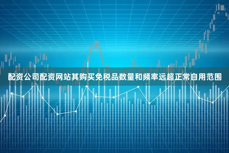 配资公司配资网站其购买免税品数量和频率远超正常自用范围