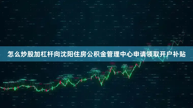 怎么炒股加杠杆向沈阳住房公积金管理中心申请领取开户补贴