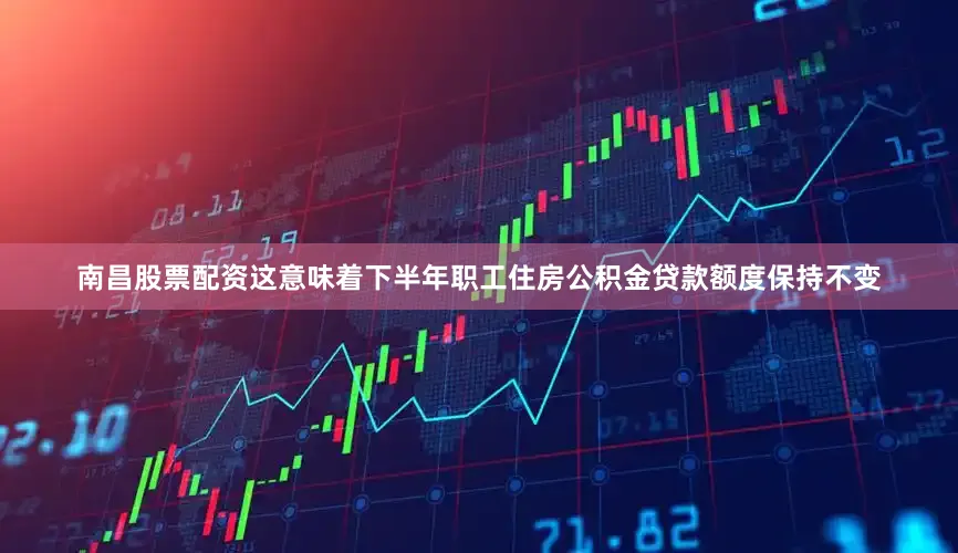 南昌股票配资这意味着下半年职工住房公积金贷款额度保持不变