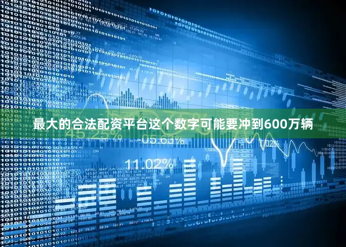 最大的合法配资平台这个数字可能要冲到600万辆