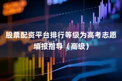 股票配资平台排行等级为高考志愿填报指导（高级）