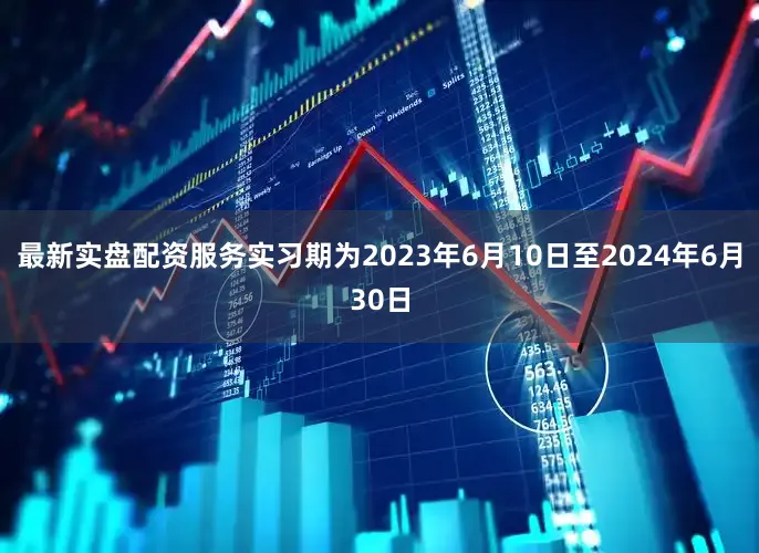 最新实盘配资服务实习期为2023年6月10日至2024年6月30日