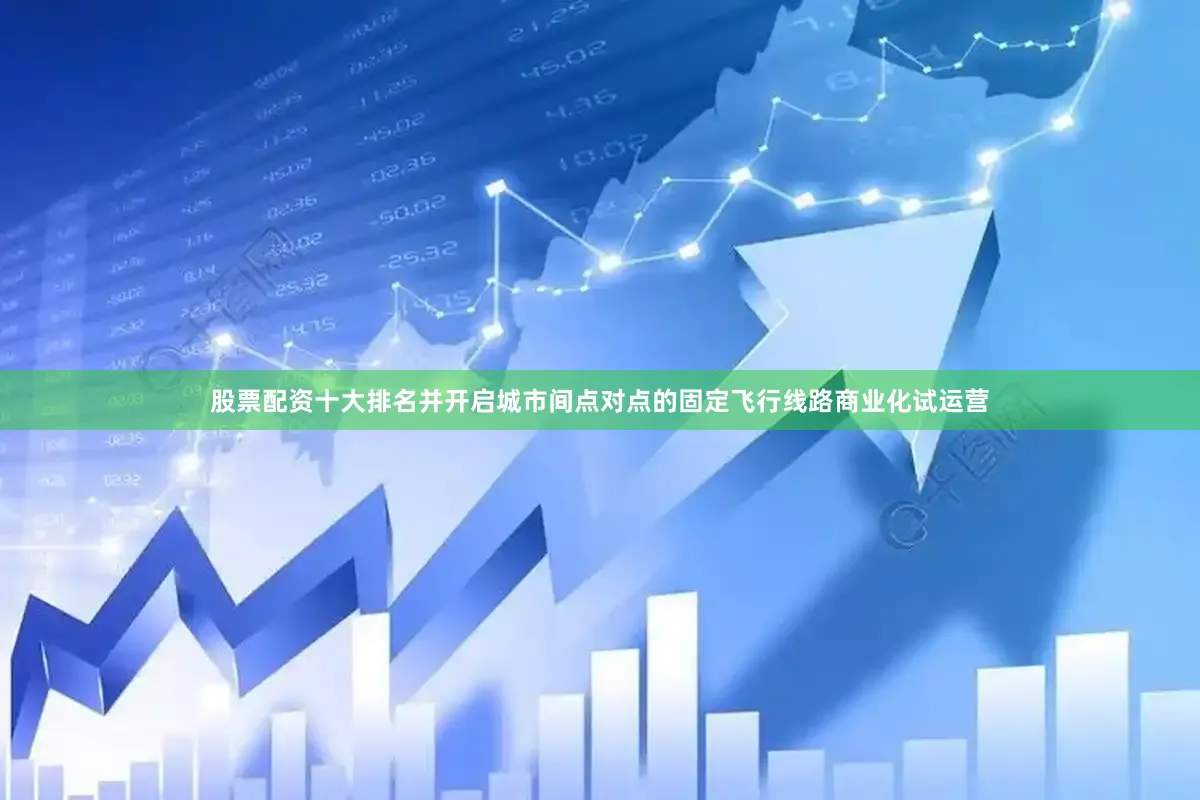 股票配资十大排名并开启城市间点对点的固定飞行线路商业化试运营