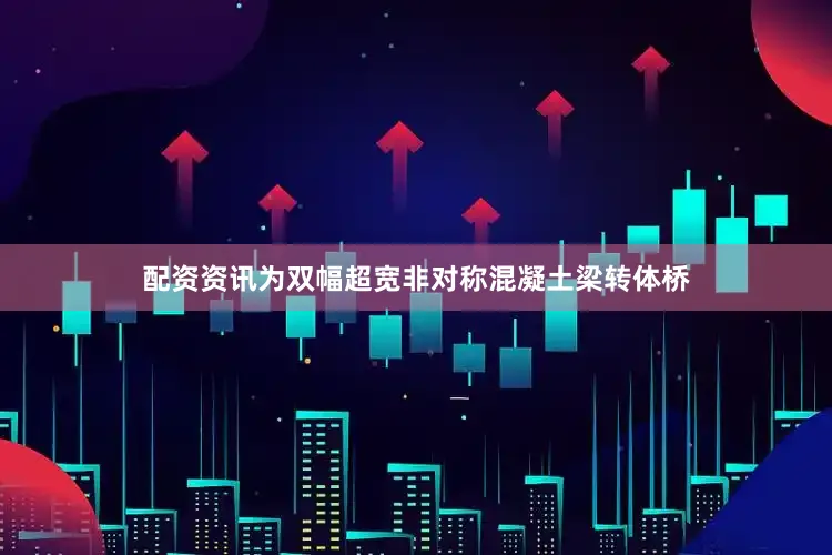 配资资讯为双幅超宽非对称混凝土梁转体桥