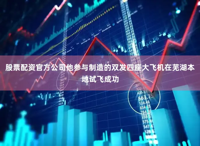 股票配资官方公司他参与制造的双发四座大飞机在芜湖本地试飞成功