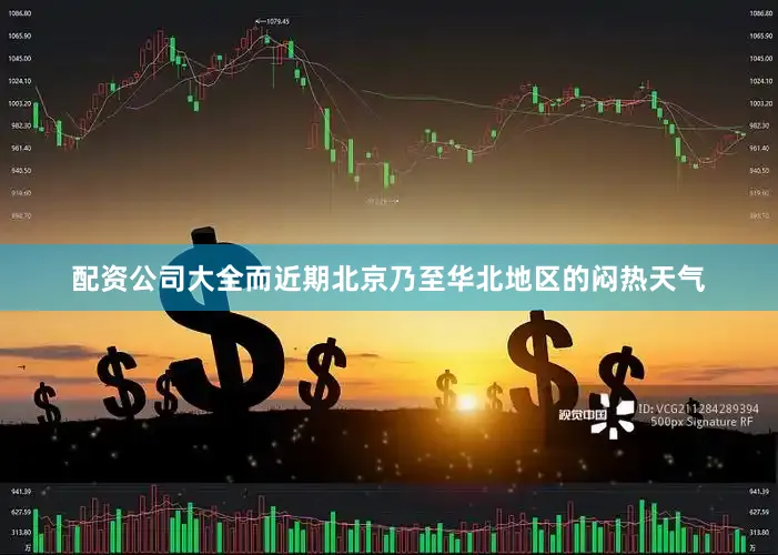 配资公司大全而近期北京乃至华北地区的闷热天气