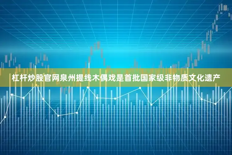 杠杆炒股官网泉州提线木偶戏是首批国家级非物质文化遗产