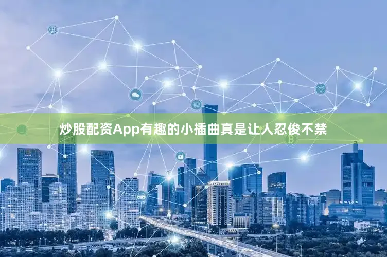 炒股配资App有趣的小插曲真是让人忍俊不禁