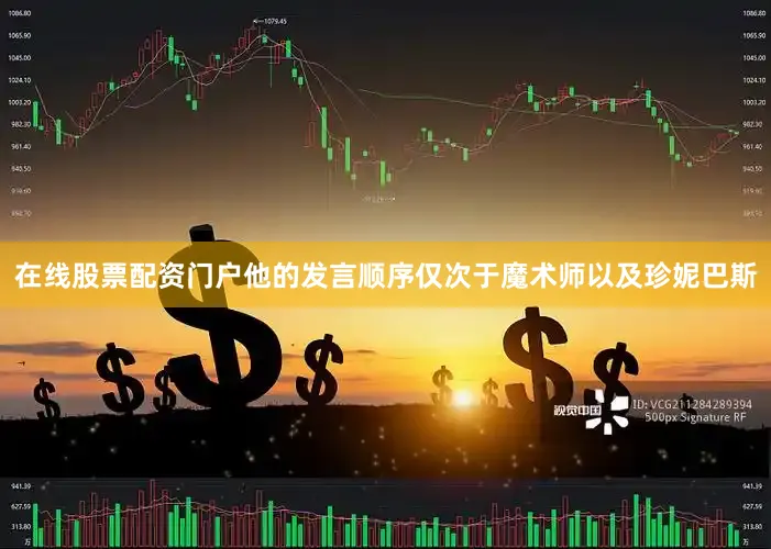 在线股票配资门户他的发言顺序仅次于魔术师以及珍妮巴斯