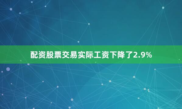 配资股票交易实际工资下降了2.9%