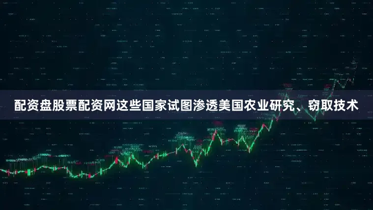 配资盘股票配资网这些国家试图渗透美国农业研究、窃取技术