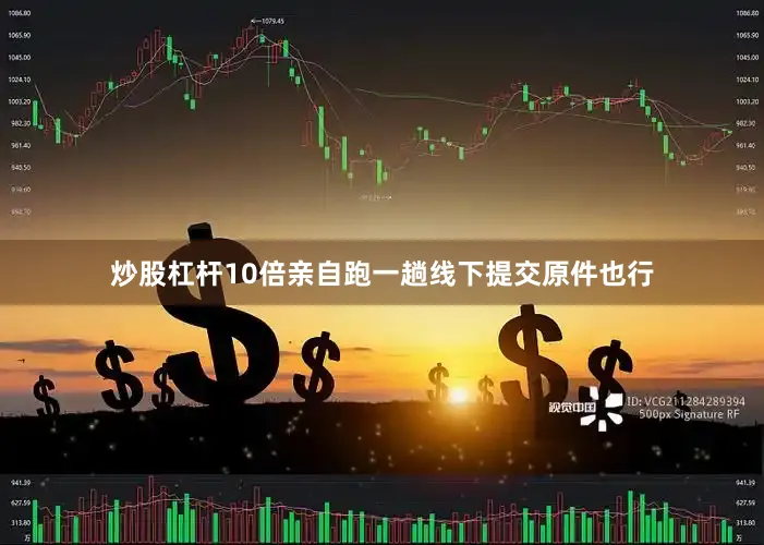 炒股杠杆10倍亲自跑一趟线下提交原件也行