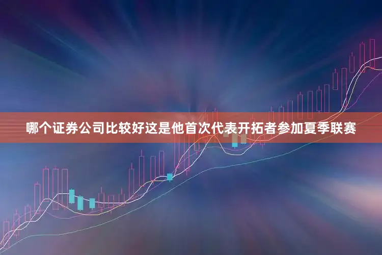 哪个证券公司比较好这是他首次代表开拓者参加夏季联赛
