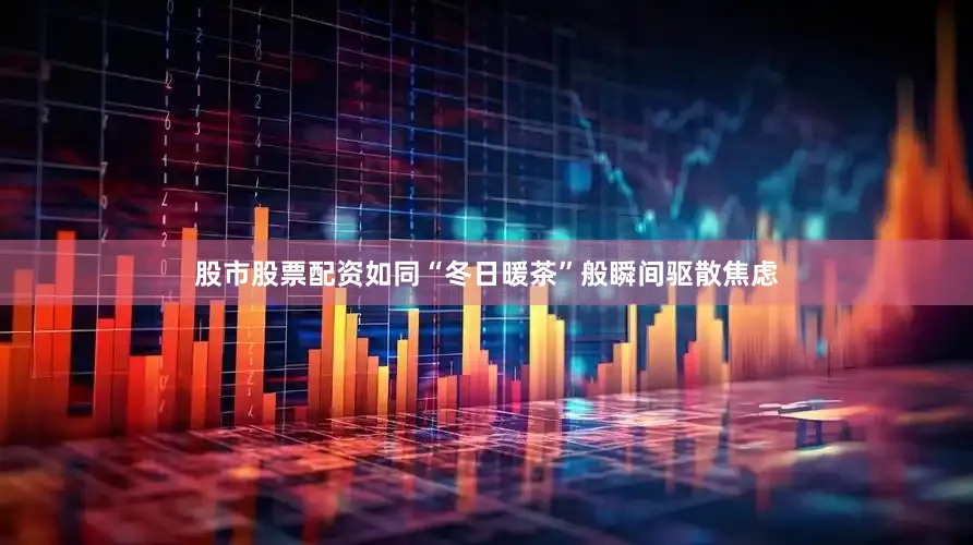 股市股票配资如同“冬日暖茶”般瞬间驱散焦虑