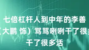 七倍杠杆人到中年的李善德（大鹏 饰）骂骂咧咧干了很多活