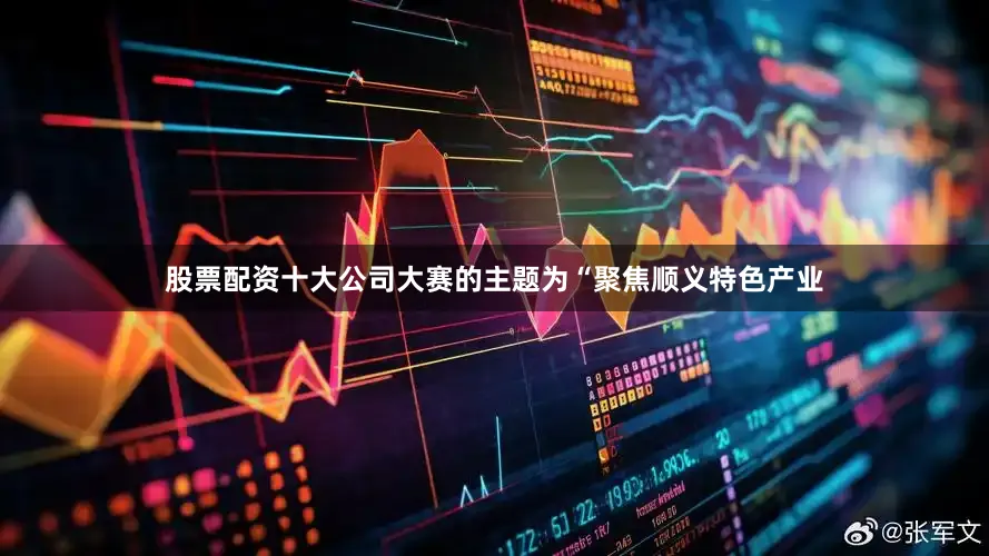 股票配资十大公司大赛的主题为“聚焦顺义特色产业