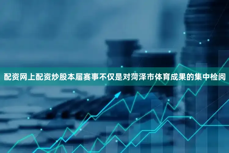 配资网上配资炒股本届赛事不仅是对菏泽市体育成果的集中检阅