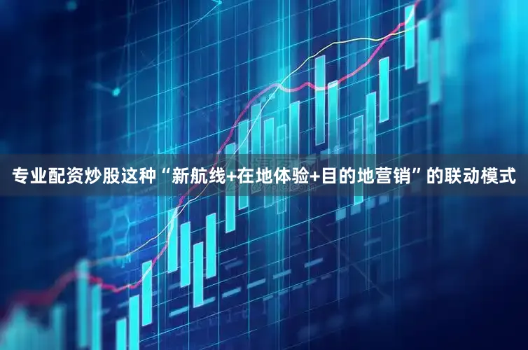 专业配资炒股这种“新航线+在地体验+目的地营销”的联动模式