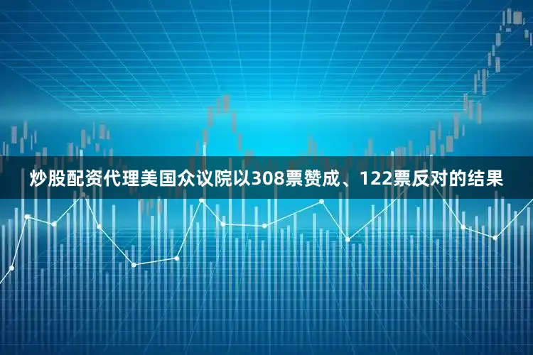 炒股配资代理美国众议院以308票赞成、122票反对的结果