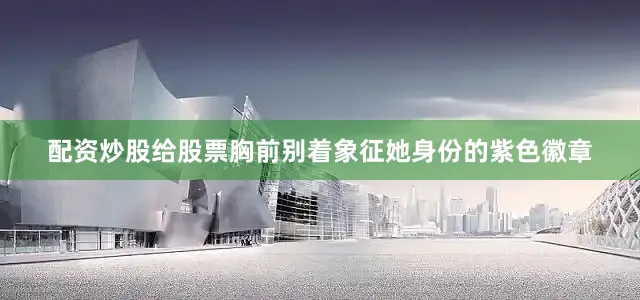 配资炒股给股票胸前别着象征她身份的紫色徽章