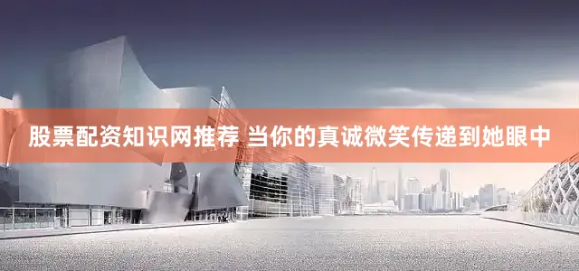 股票配资知识网推荐 当你的真诚微笑传递到她眼中