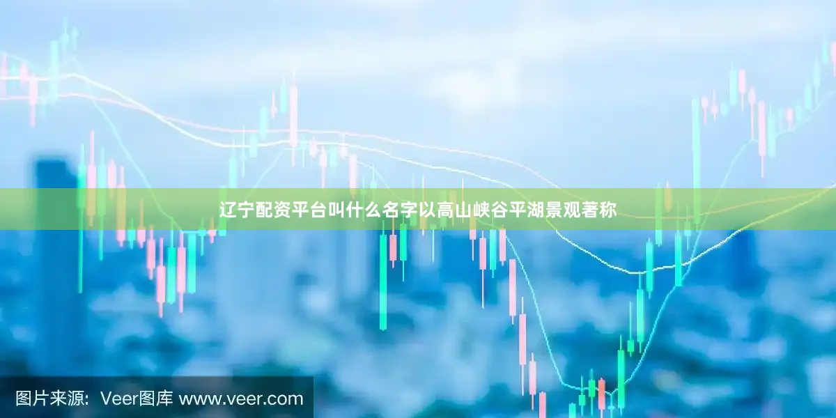 辽宁配资平台叫什么名字以高山峡谷平湖景观著称