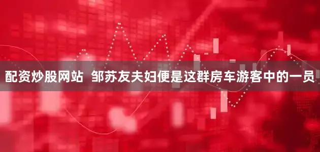 配资炒股网站  邹苏友夫妇便是这群房车游客中的一员