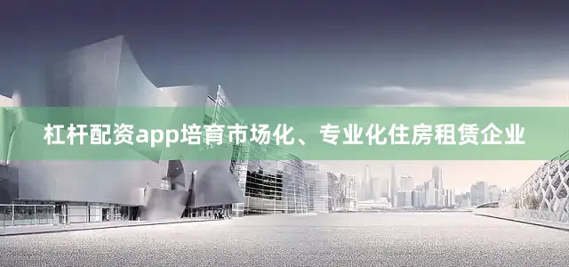 杠杆配资app培育市场化、专业化住房租赁企业