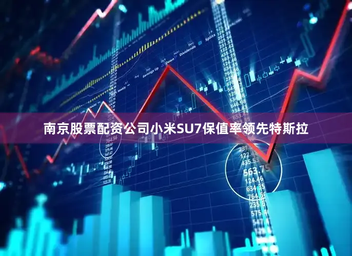 南京股票配资公司小米SU7保值率领先特斯拉