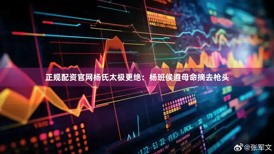正规配资官网杨氏太极更绝：杨班侯遵母命摘去枪头
