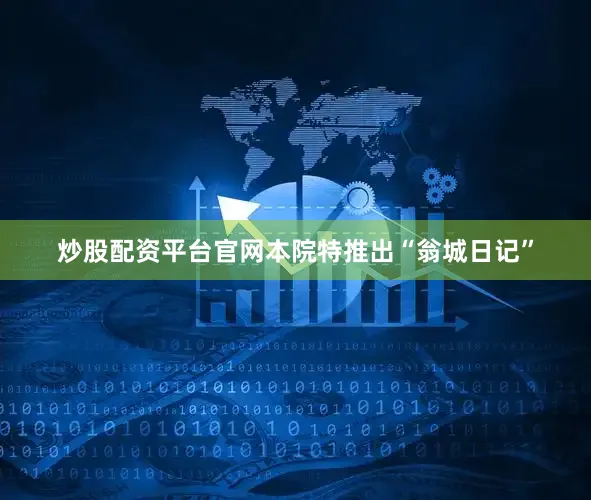 炒股配资平台官网本院特推出“翁城日记”