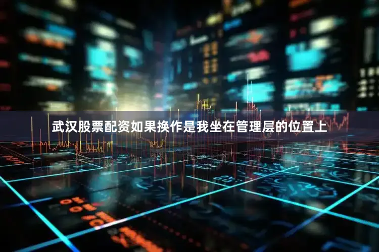 武汉股票配资如果换作是我坐在管理层的位置上