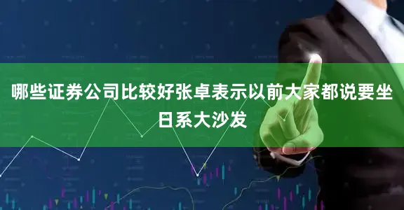 哪些证券公司比较好张卓表示以前大家都说要坐日系大沙发
