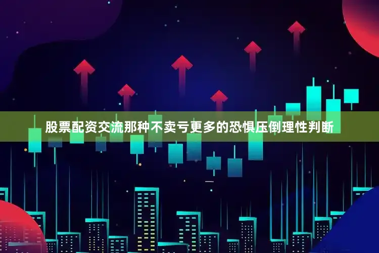 股票配资交流那种不卖亏更多的恐惧压倒理性判断