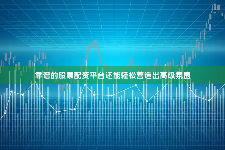 靠谱的股票配资平台还能轻松营造出高级氛围