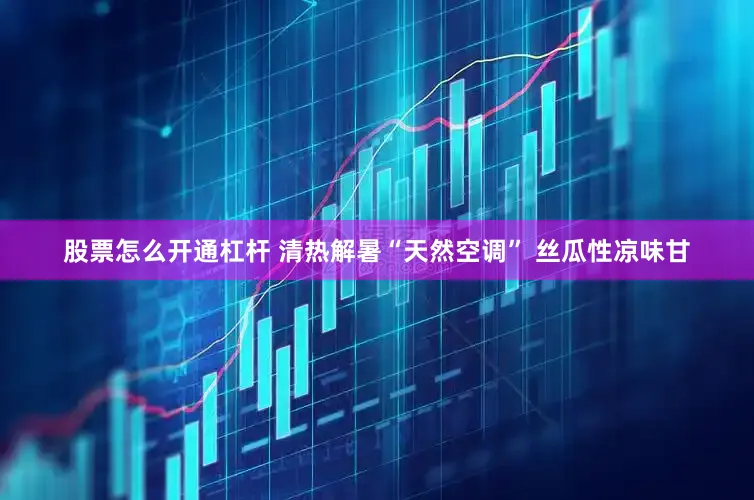 股票怎么开通杠杆 清热解暑“天然空调” 丝瓜性凉味甘