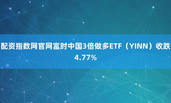 配资指数网官网富时中国3倍做多ETF（YINN）收跌4.77%