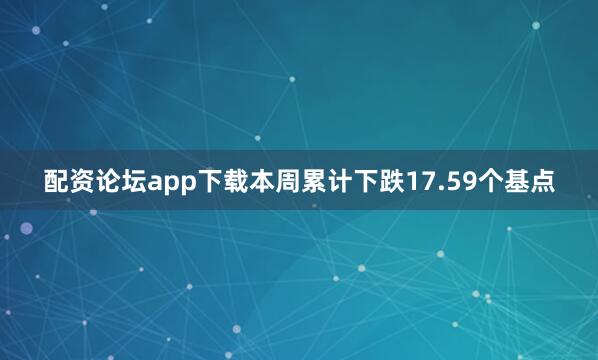 配资论坛app下载本周累计下跌17.59个基点