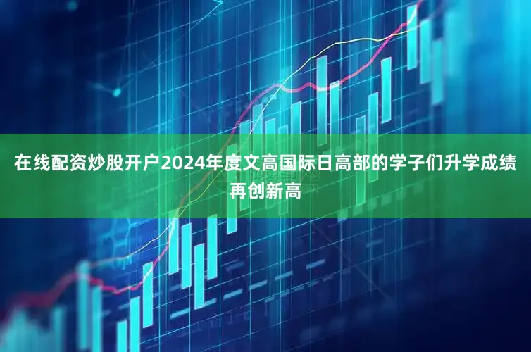 在线配资炒股开户2024年度文高国际日高部的学子们升学成绩再创新高